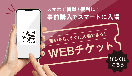 スマホで簡単！便利に！事前購入でスマートに入場 WEBチケット